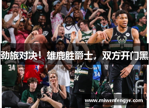 劲旅对决！雄鹿胜爵士，双方开门黑