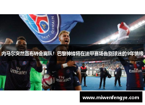 内马尔突然宣布转会离队！巴黎神锋将在法甲赛场告别球迷的9年情缘