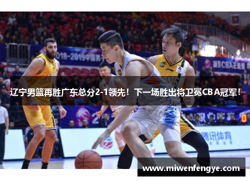 辽宁男篮再胜广东总分2-1领先！下一场胜出将卫冕CBA冠军！