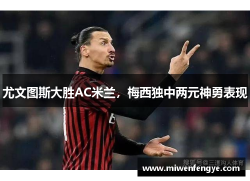 尤文图斯大胜AC米兰，梅西独中两元神勇表现