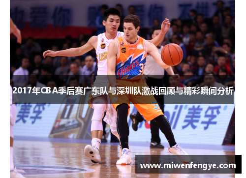 2017年CBA季后赛广东队与深圳队激战回顾与精彩瞬间分析