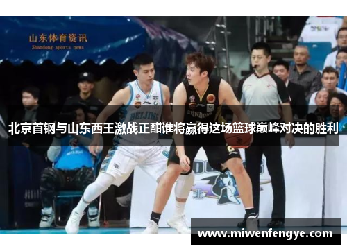 北京首钢与山东西王激战正酣谁将赢得这场篮球巅峰对决的胜利