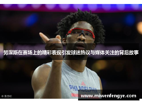 努涅斯在赛场上的精彩表现引发球迷热议与媒体关注的背后故事
