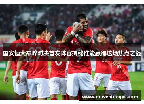 国安恒大巅峰对决首发阵容揭秘谁能赢得这场焦点之战