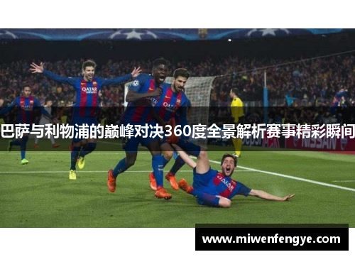 巴萨与利物浦的巅峰对决360度全景解析赛事精彩瞬间