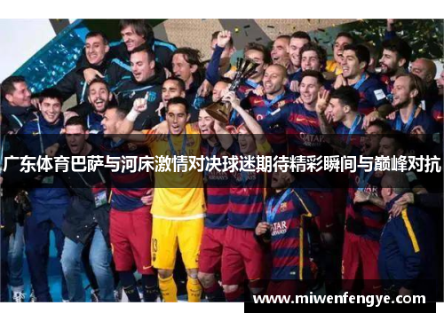广东体育巴萨与河床激情对决球迷期待精彩瞬间与巅峰对抗