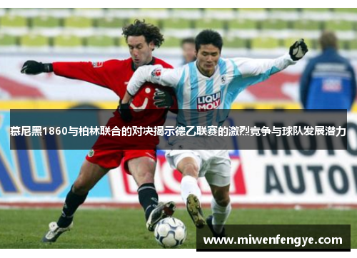 慕尼黑1860与柏林联合的对决揭示德乙联赛的激烈竞争与球队发展潜力