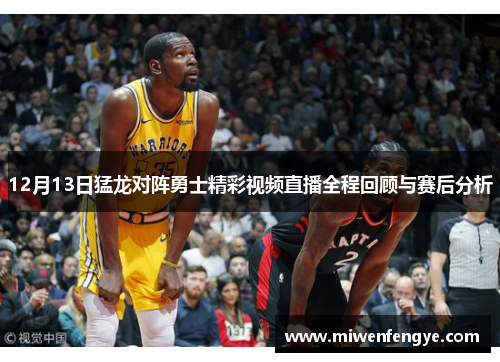 12月13日猛龙对阵勇士精彩视频直播全程回顾与赛后分析