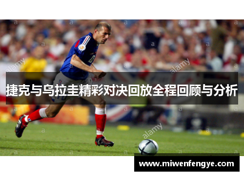 捷克与乌拉圭精彩对决回放全程回顾与分析