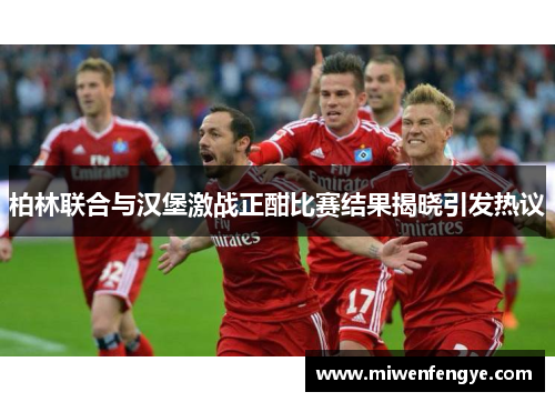 柏林联合与汉堡激战正酣比赛结果揭晓引发热议