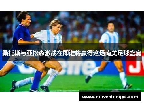 桑托斯与亚松森激战在即谁将赢得这场南美足球盛宴