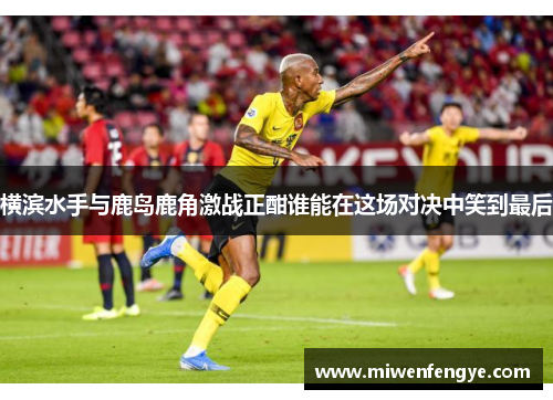 横滨水手与鹿岛鹿角激战正酣谁能在这场对决中笑到最后