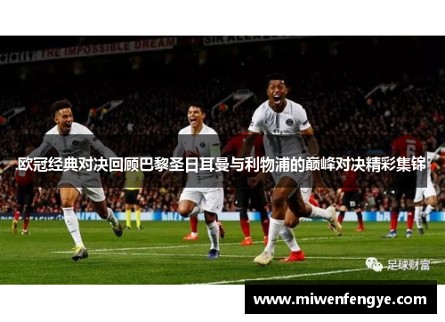 欧冠经典对决回顾巴黎圣日耳曼与利物浦的巅峰对决精彩集锦