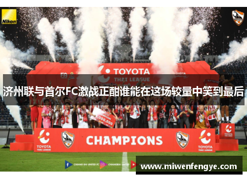 济州联与首尔FC激战正酣谁能在这场较量中笑到最后