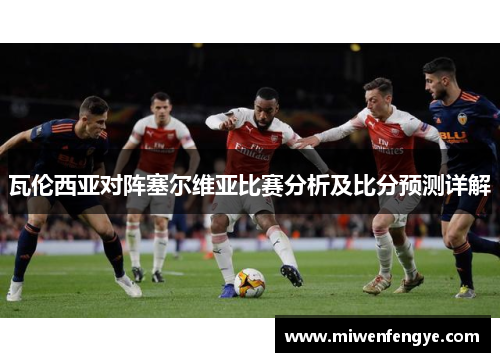 瓦伦西亚对阵塞尔维亚比赛分析及比分预测详解