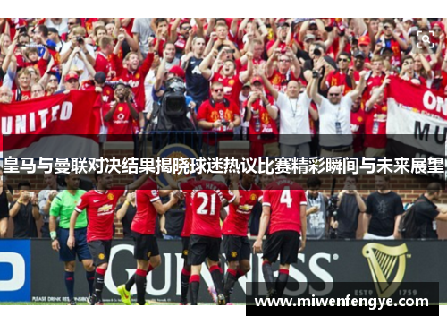 皇马与曼联对决结果揭晓球迷热议比赛精彩瞬间与未来展望