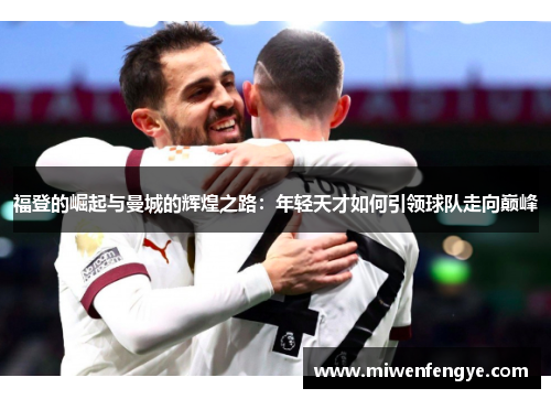 福登的崛起与曼城的辉煌之路：年轻天才如何引领球队走向巅峰