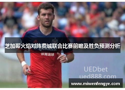 芝加哥火焰对阵费城联合比赛前瞻及胜负预测分析